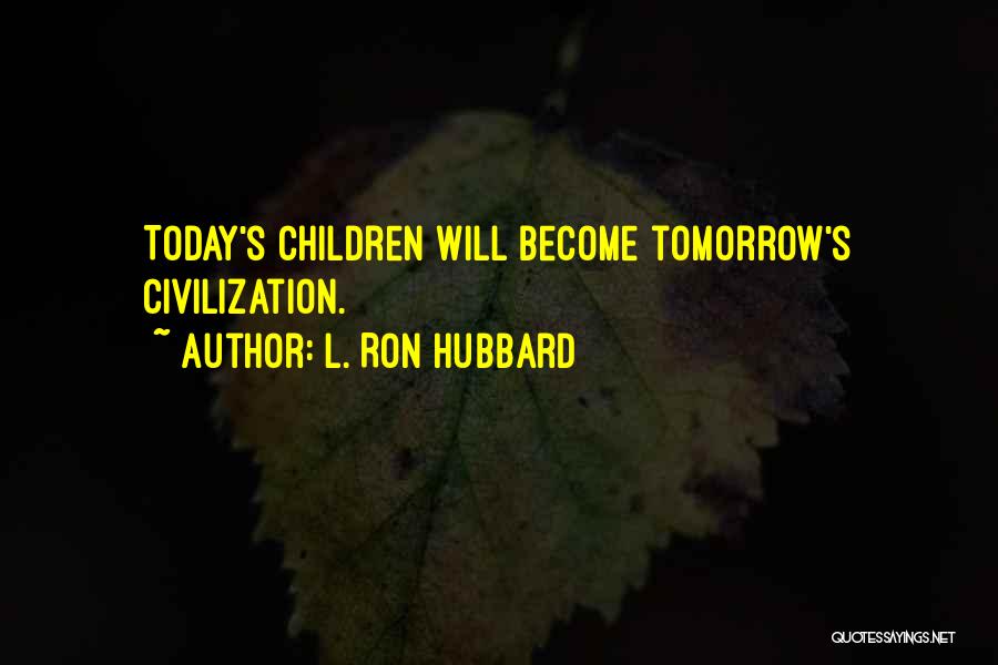 L. Ron Hubbard Quotes: Today's Children Will Become Tomorrow's Civilization.