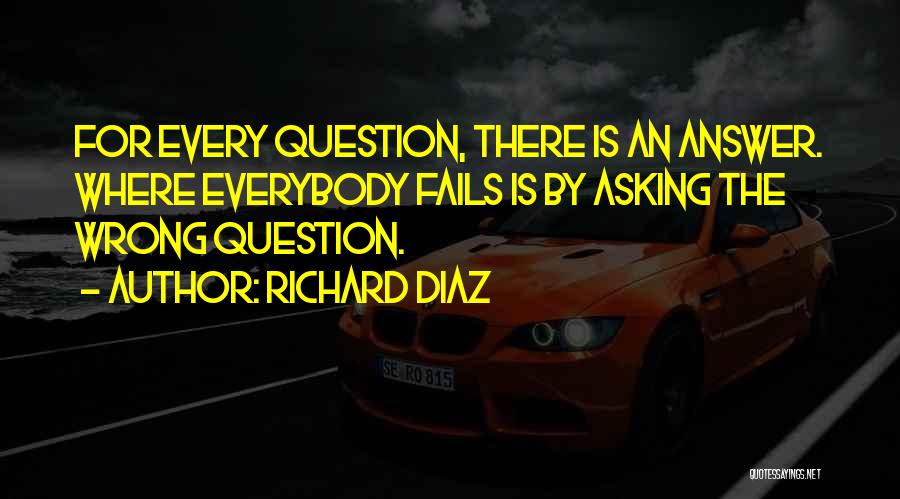 Richard Diaz Quotes: For Every Question, There Is An Answer. Where Everybody Fails Is By Asking The Wrong Question.