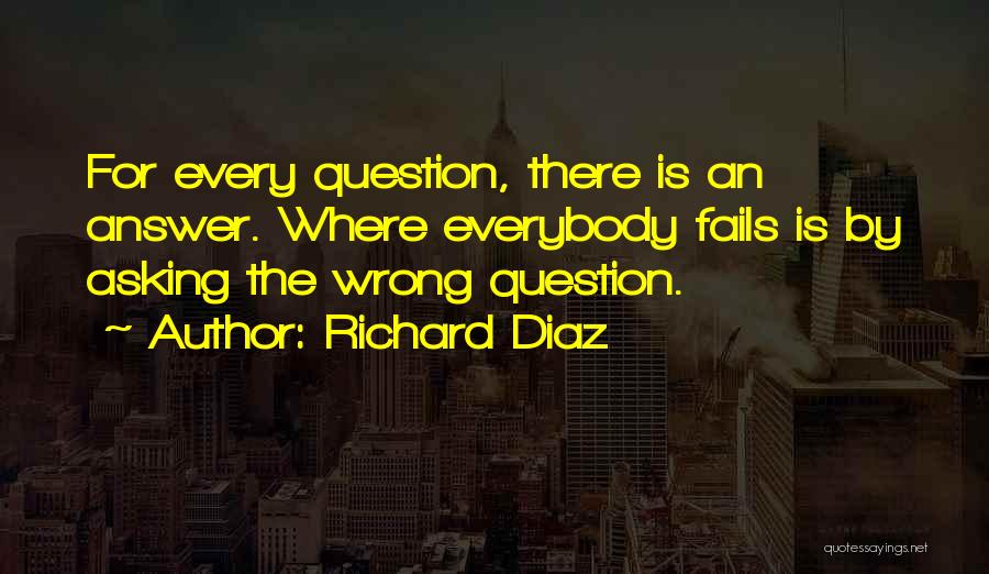 Richard Diaz Quotes: For Every Question, There Is An Answer. Where Everybody Fails Is By Asking The Wrong Question.