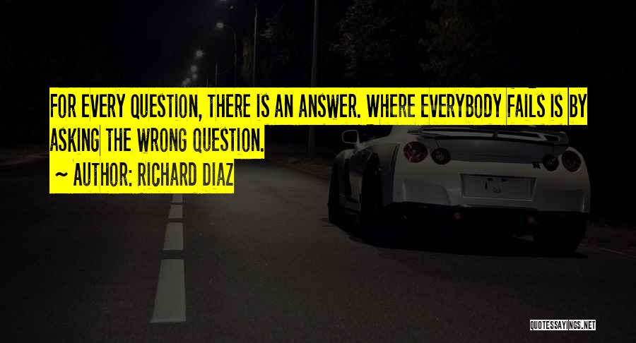 Richard Diaz Quotes: For Every Question, There Is An Answer. Where Everybody Fails Is By Asking The Wrong Question.