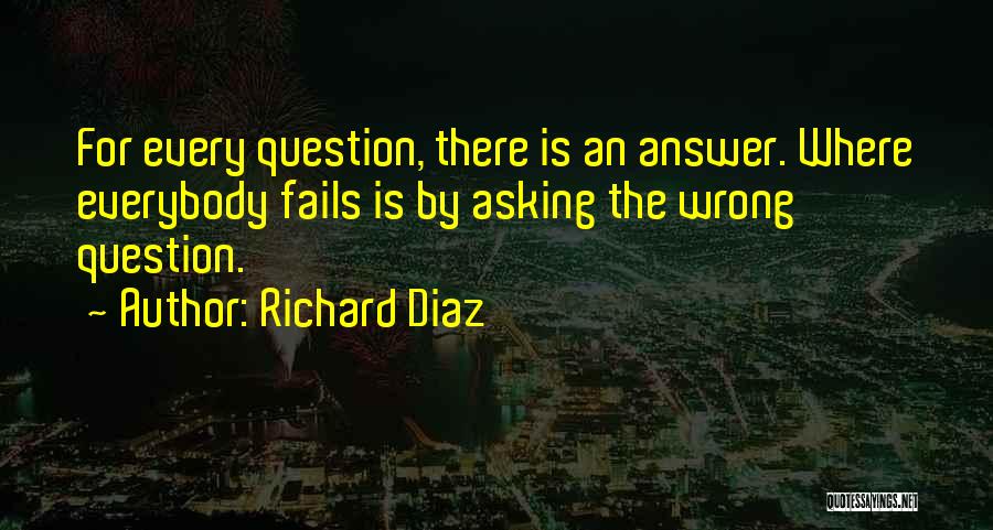 Richard Diaz Quotes: For Every Question, There Is An Answer. Where Everybody Fails Is By Asking The Wrong Question.