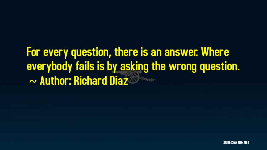 Richard Diaz Quotes: For Every Question, There Is An Answer. Where Everybody Fails Is By Asking The Wrong Question.