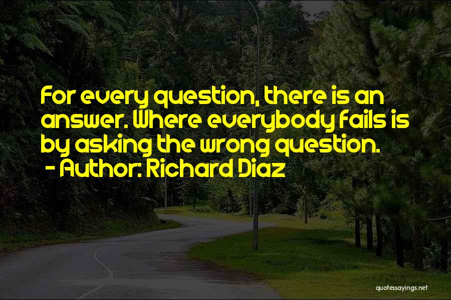 Richard Diaz Quotes: For Every Question, There Is An Answer. Where Everybody Fails Is By Asking The Wrong Question.