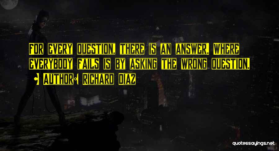 Richard Diaz Quotes: For Every Question, There Is An Answer. Where Everybody Fails Is By Asking The Wrong Question.