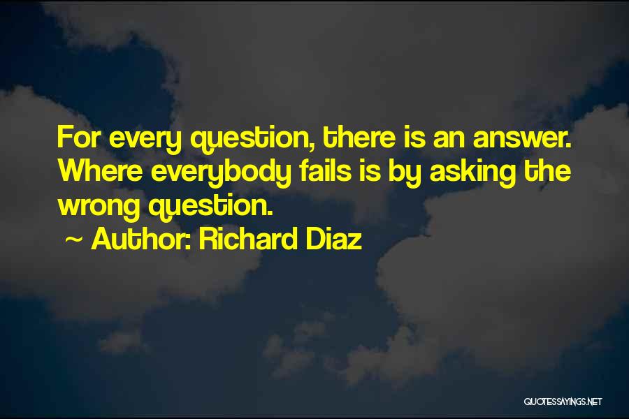 Richard Diaz Quotes: For Every Question, There Is An Answer. Where Everybody Fails Is By Asking The Wrong Question.