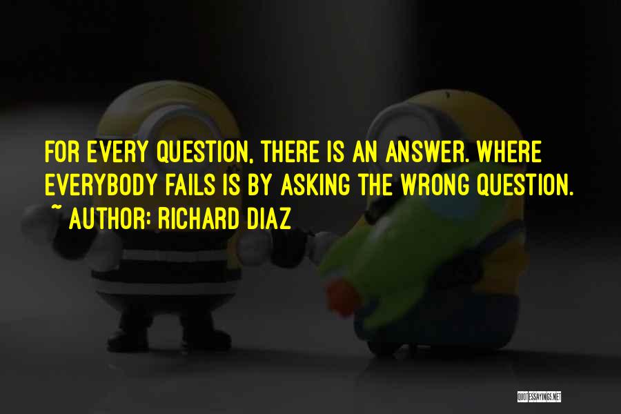 Richard Diaz Quotes: For Every Question, There Is An Answer. Where Everybody Fails Is By Asking The Wrong Question.