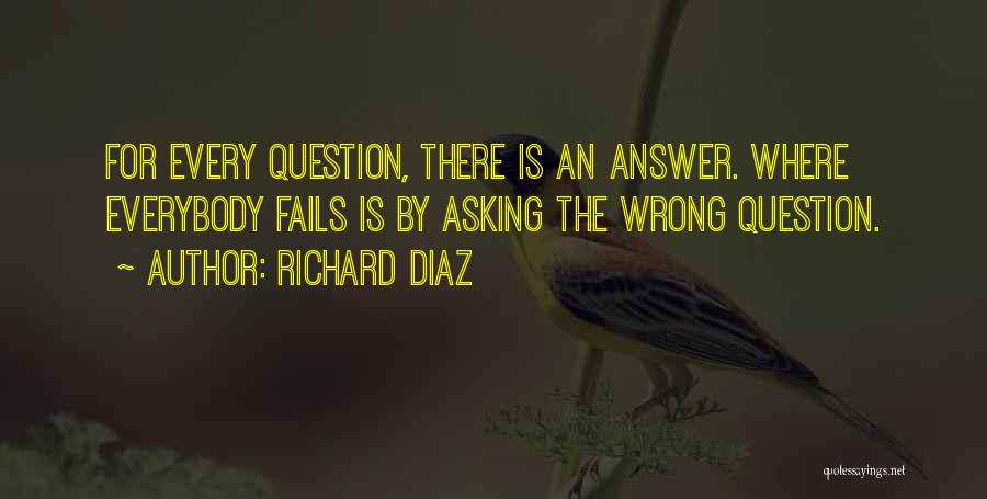 Richard Diaz Quotes: For Every Question, There Is An Answer. Where Everybody Fails Is By Asking The Wrong Question.