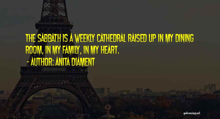 Anita Diament Quotes: The Sabbath Is A Weekly Cathedral Raised Up In My Dining Room, In My Family, In My Heart.