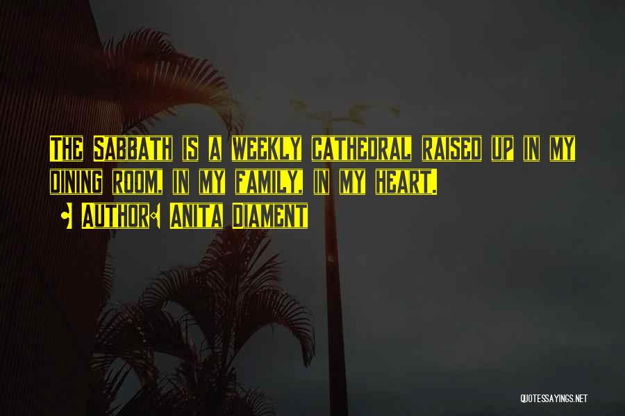Anita Diament Quotes: The Sabbath Is A Weekly Cathedral Raised Up In My Dining Room, In My Family, In My Heart.