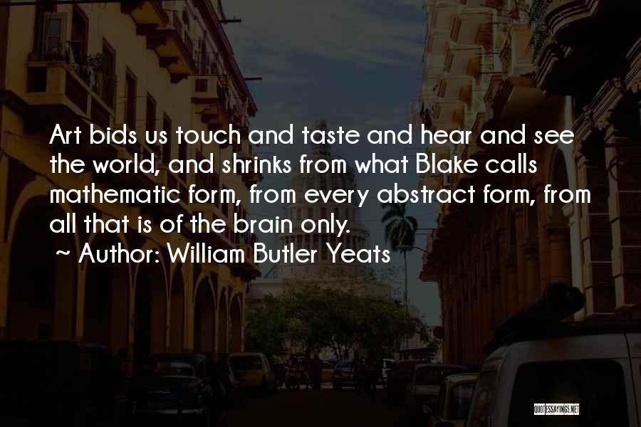 William Butler Yeats Quotes: Art Bids Us Touch And Taste And Hear And See The World, And Shrinks From What Blake Calls Mathematic Form,