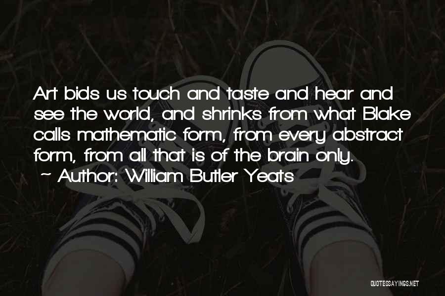 William Butler Yeats Quotes: Art Bids Us Touch And Taste And Hear And See The World, And Shrinks From What Blake Calls Mathematic Form,