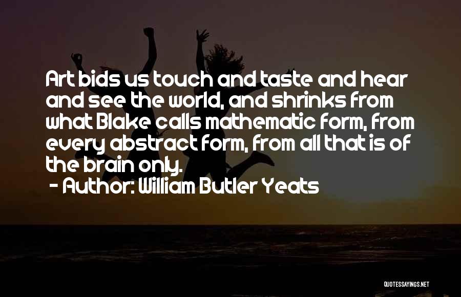 William Butler Yeats Quotes: Art Bids Us Touch And Taste And Hear And See The World, And Shrinks From What Blake Calls Mathematic Form,