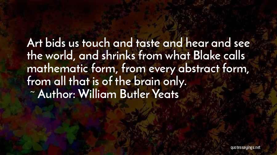 William Butler Yeats Quotes: Art Bids Us Touch And Taste And Hear And See The World, And Shrinks From What Blake Calls Mathematic Form,