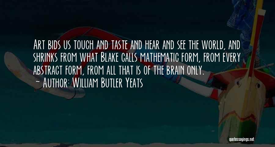 William Butler Yeats Quotes: Art Bids Us Touch And Taste And Hear And See The World, And Shrinks From What Blake Calls Mathematic Form,