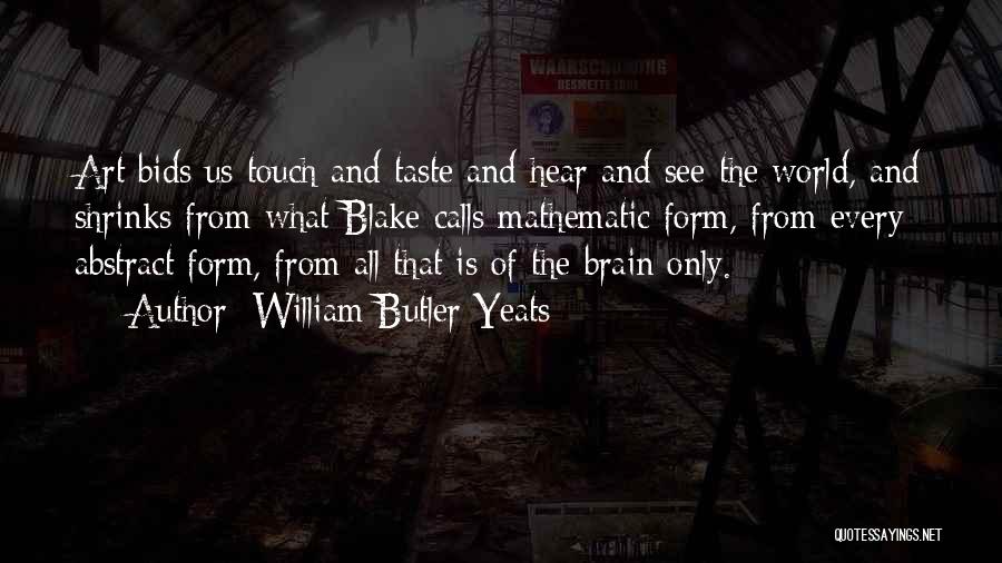 William Butler Yeats Quotes: Art Bids Us Touch And Taste And Hear And See The World, And Shrinks From What Blake Calls Mathematic Form,