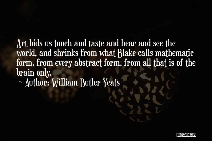 William Butler Yeats Quotes: Art Bids Us Touch And Taste And Hear And See The World, And Shrinks From What Blake Calls Mathematic Form,