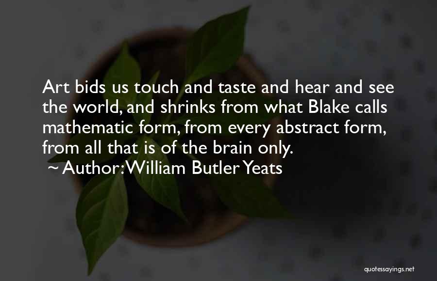 William Butler Yeats Quotes: Art Bids Us Touch And Taste And Hear And See The World, And Shrinks From What Blake Calls Mathematic Form,