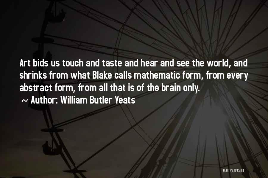 William Butler Yeats Quotes: Art Bids Us Touch And Taste And Hear And See The World, And Shrinks From What Blake Calls Mathematic Form,