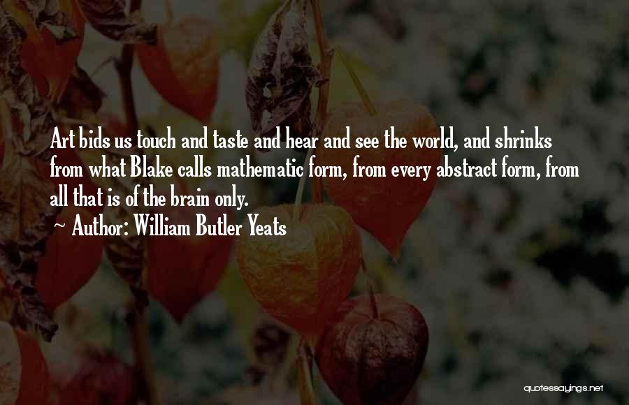 William Butler Yeats Quotes: Art Bids Us Touch And Taste And Hear And See The World, And Shrinks From What Blake Calls Mathematic Form,