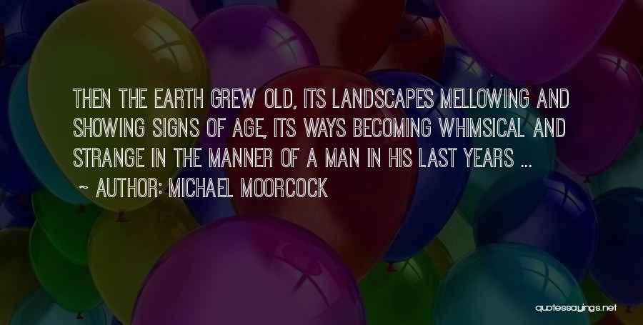 Michael Moorcock Quotes: Then The Earth Grew Old, Its Landscapes Mellowing And Showing Signs Of Age, Its Ways Becoming Whimsical And Strange In