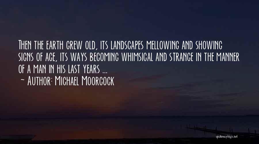 Michael Moorcock Quotes: Then The Earth Grew Old, Its Landscapes Mellowing And Showing Signs Of Age, Its Ways Becoming Whimsical And Strange In