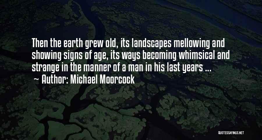 Michael Moorcock Quotes: Then The Earth Grew Old, Its Landscapes Mellowing And Showing Signs Of Age, Its Ways Becoming Whimsical And Strange In