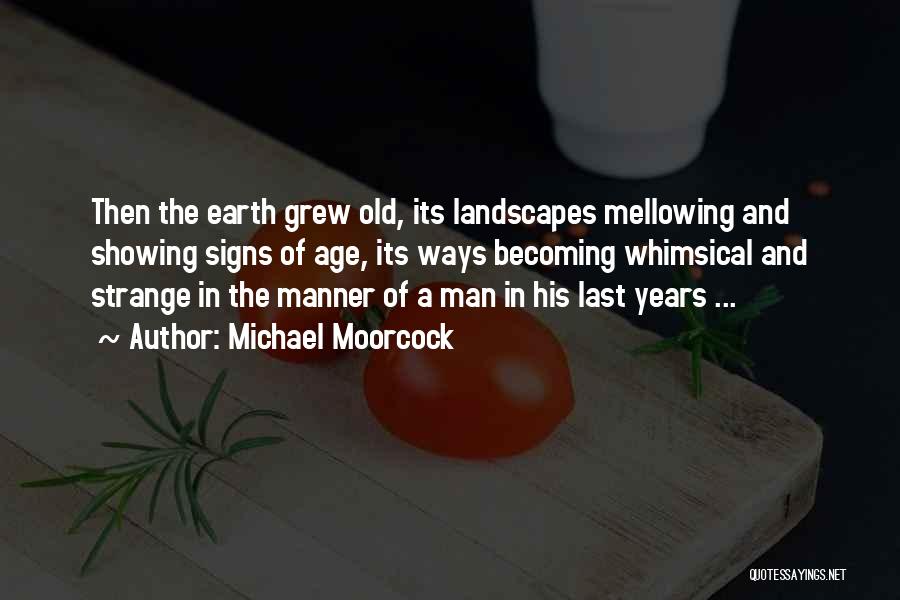 Michael Moorcock Quotes: Then The Earth Grew Old, Its Landscapes Mellowing And Showing Signs Of Age, Its Ways Becoming Whimsical And Strange In