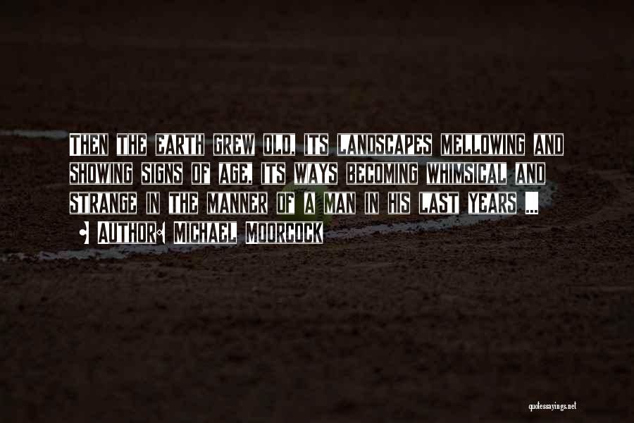 Michael Moorcock Quotes: Then The Earth Grew Old, Its Landscapes Mellowing And Showing Signs Of Age, Its Ways Becoming Whimsical And Strange In