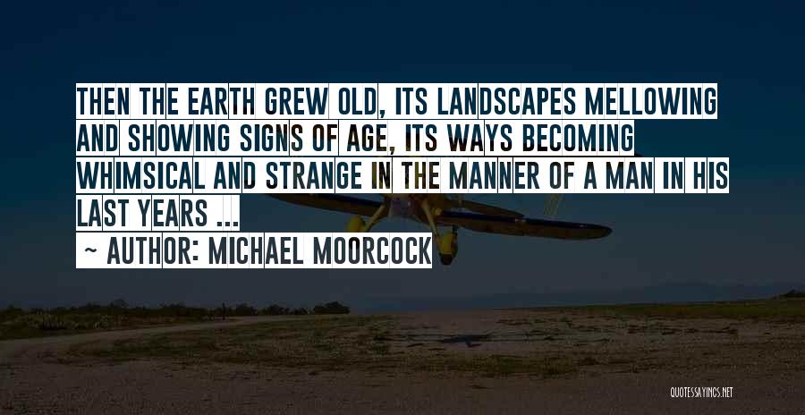 Michael Moorcock Quotes: Then The Earth Grew Old, Its Landscapes Mellowing And Showing Signs Of Age, Its Ways Becoming Whimsical And Strange In