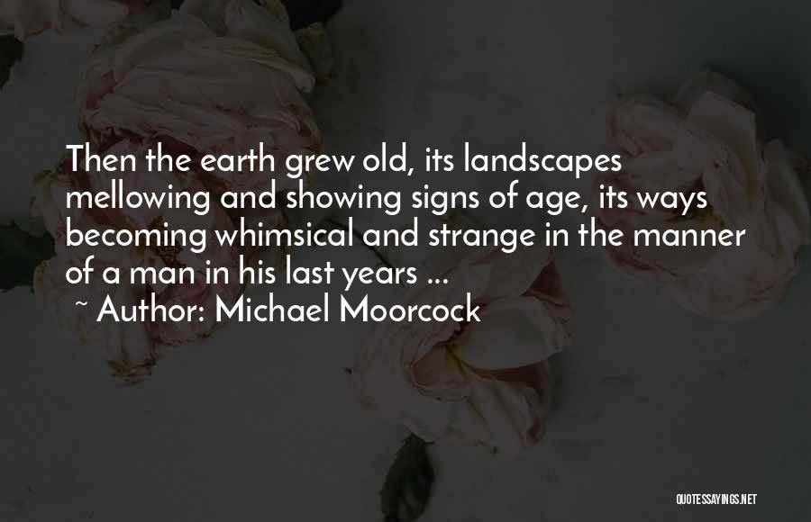 Michael Moorcock Quotes: Then The Earth Grew Old, Its Landscapes Mellowing And Showing Signs Of Age, Its Ways Becoming Whimsical And Strange In