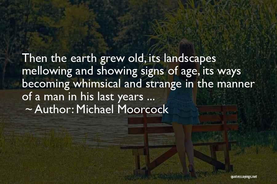 Michael Moorcock Quotes: Then The Earth Grew Old, Its Landscapes Mellowing And Showing Signs Of Age, Its Ways Becoming Whimsical And Strange In