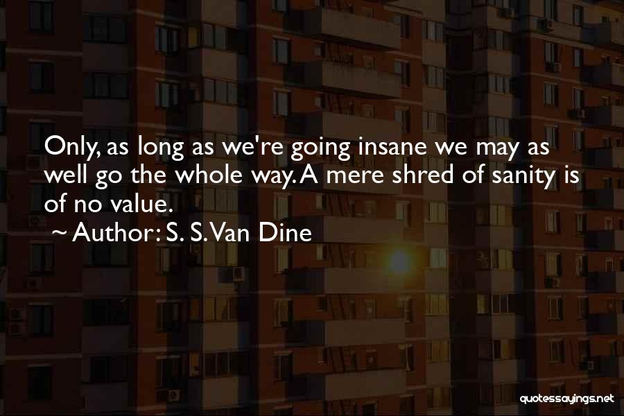 S. S. Van Dine Quotes: Only, As Long As We're Going Insane We May As Well Go The Whole Way. A Mere Shred Of Sanity