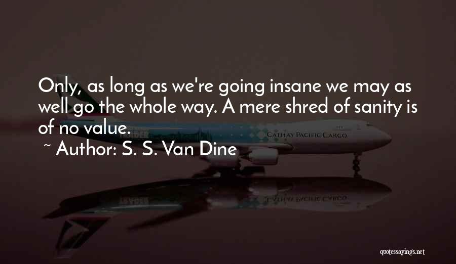 S. S. Van Dine Quotes: Only, As Long As We're Going Insane We May As Well Go The Whole Way. A Mere Shred Of Sanity