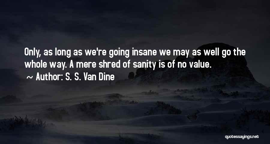S. S. Van Dine Quotes: Only, As Long As We're Going Insane We May As Well Go The Whole Way. A Mere Shred Of Sanity