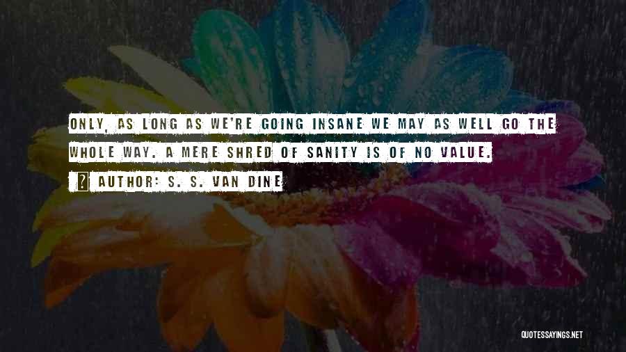 S. S. Van Dine Quotes: Only, As Long As We're Going Insane We May As Well Go The Whole Way. A Mere Shred Of Sanity