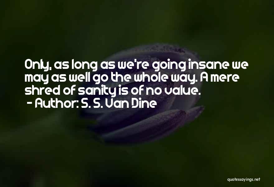 S. S. Van Dine Quotes: Only, As Long As We're Going Insane We May As Well Go The Whole Way. A Mere Shred Of Sanity