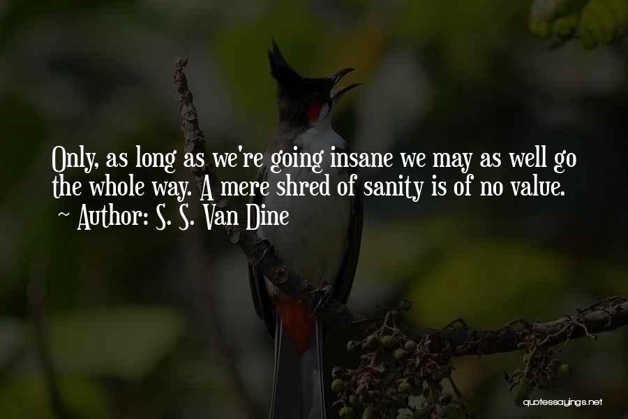 S. S. Van Dine Quotes: Only, As Long As We're Going Insane We May As Well Go The Whole Way. A Mere Shred Of Sanity