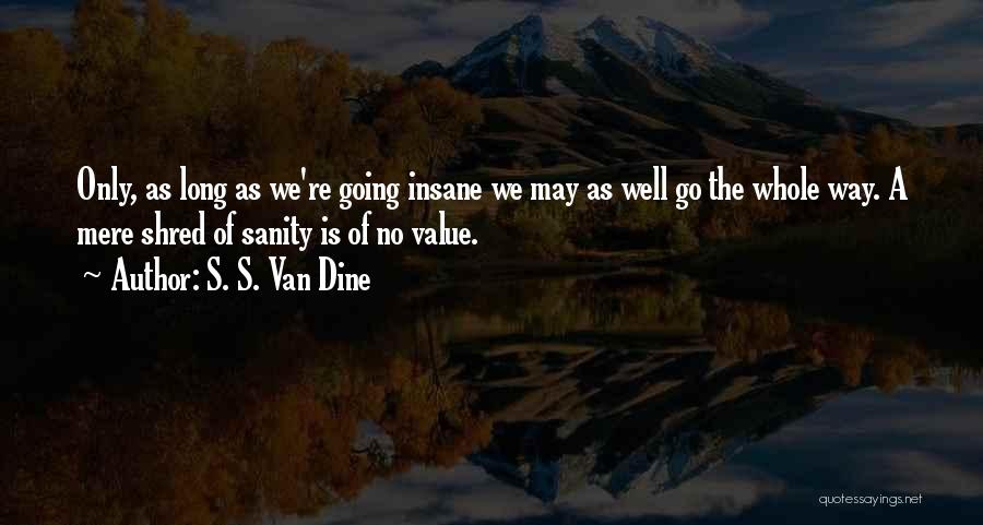 S. S. Van Dine Quotes: Only, As Long As We're Going Insane We May As Well Go The Whole Way. A Mere Shred Of Sanity