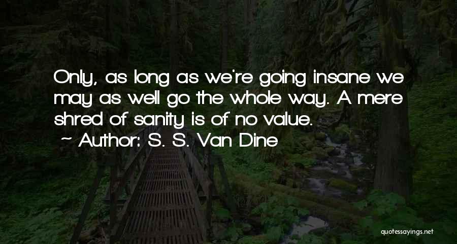 S. S. Van Dine Quotes: Only, As Long As We're Going Insane We May As Well Go The Whole Way. A Mere Shred Of Sanity