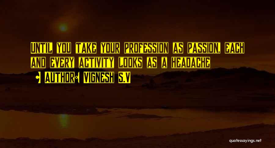 Vignesh S.V Quotes: Until You Take Your Profession As Passion, Each And Every Activity Looks As A Headache
