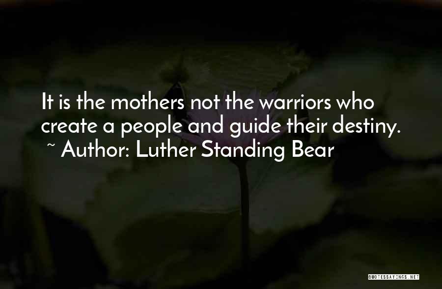 Luther Standing Bear Quotes: It Is The Mothers Not The Warriors Who Create A People And Guide Their Destiny.