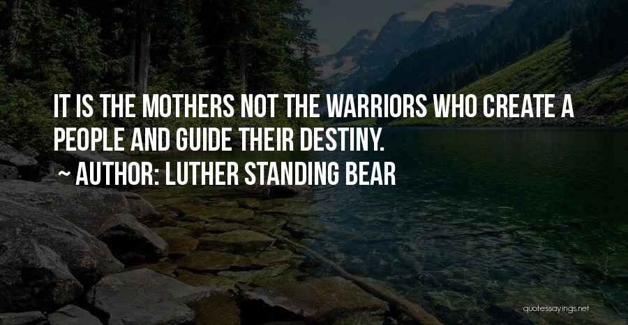 Luther Standing Bear Quotes: It Is The Mothers Not The Warriors Who Create A People And Guide Their Destiny.