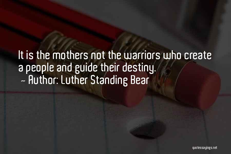 Luther Standing Bear Quotes: It Is The Mothers Not The Warriors Who Create A People And Guide Their Destiny.