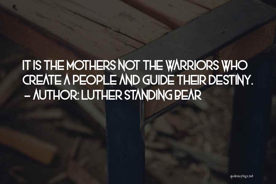 Luther Standing Bear Quotes: It Is The Mothers Not The Warriors Who Create A People And Guide Their Destiny.