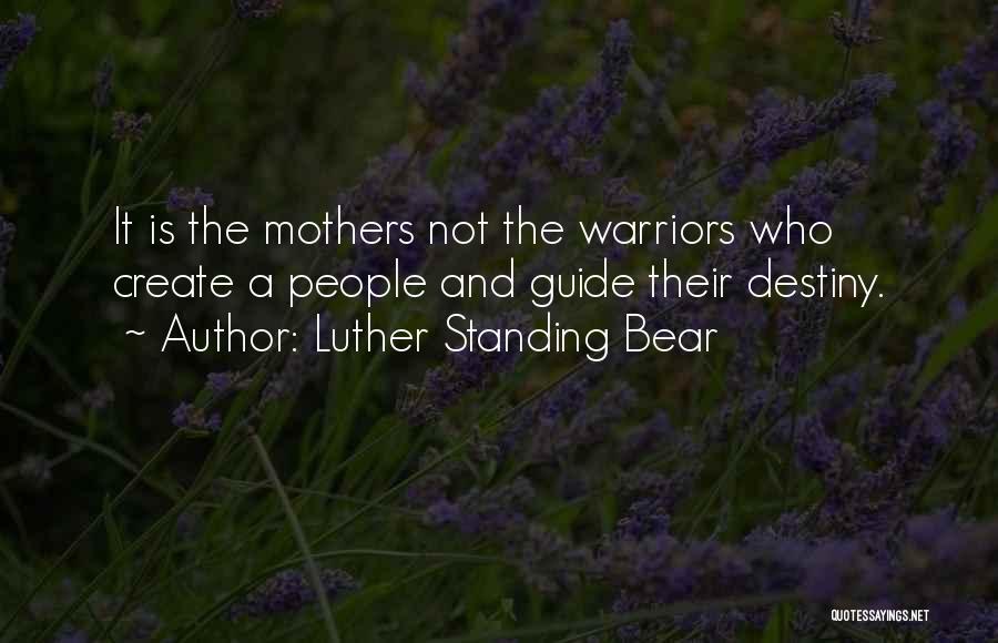 Luther Standing Bear Quotes: It Is The Mothers Not The Warriors Who Create A People And Guide Their Destiny.