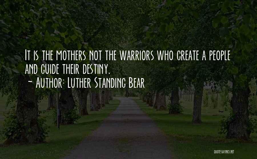 Luther Standing Bear Quotes: It Is The Mothers Not The Warriors Who Create A People And Guide Their Destiny.
