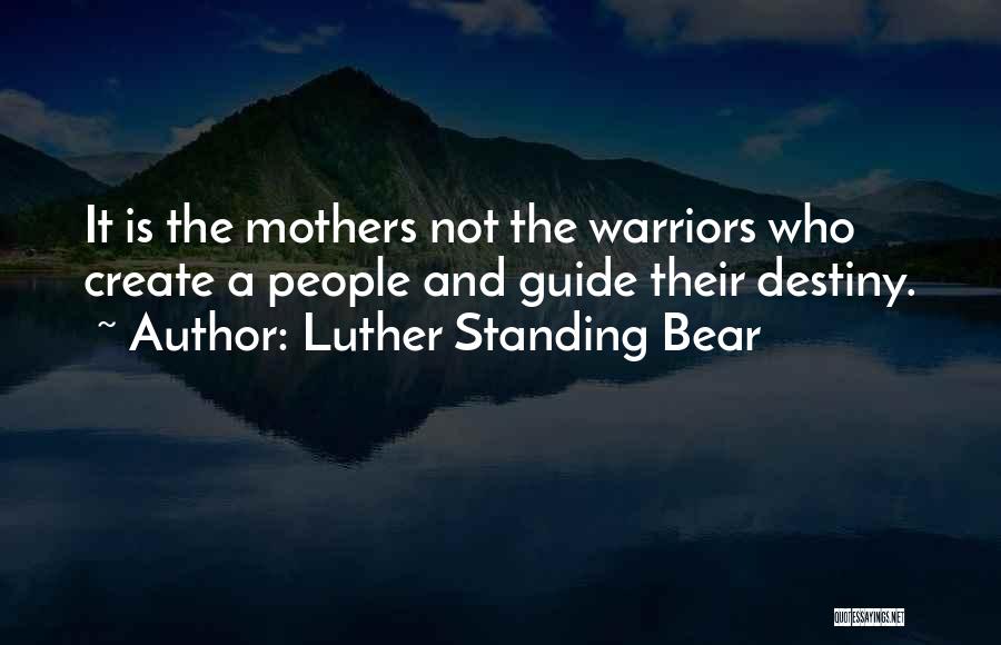 Luther Standing Bear Quotes: It Is The Mothers Not The Warriors Who Create A People And Guide Their Destiny.