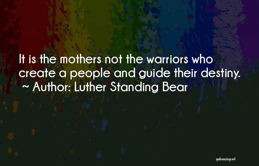 Luther Standing Bear Quotes: It Is The Mothers Not The Warriors Who Create A People And Guide Their Destiny.