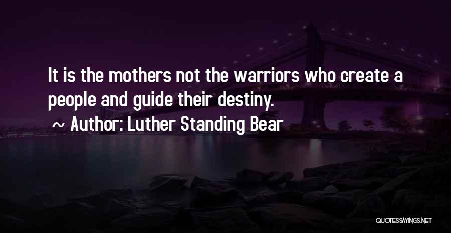 Luther Standing Bear Quotes: It Is The Mothers Not The Warriors Who Create A People And Guide Their Destiny.