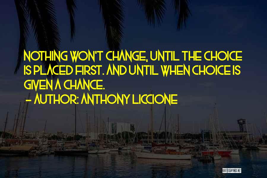 Anthony Liccione Quotes: Nothing Won't Change, Until The Choice Is Placed First. And Until When Choice Is Given A Chance.